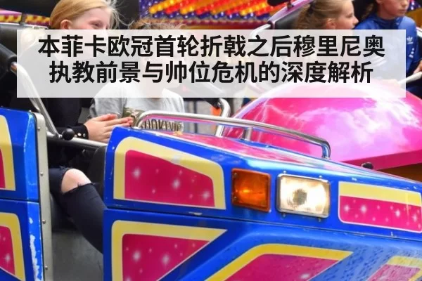 本菲卡欧冠首轮折戟之后穆里尼奥执教前景与帅位危机的深度解析